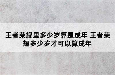 王者荣耀里多少岁算是成年 王者荣耀多少岁才可以算成年